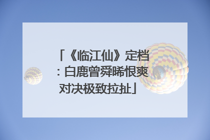 《临江仙》定档：白鹿曾舜晞恨爽对决极致拉扯