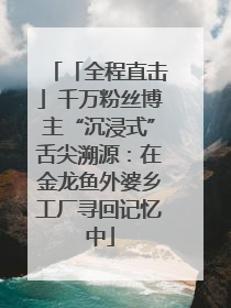 「全程直击」千万粉丝博主“沉浸式”舌尖溯源：在金龙鱼外婆乡工厂寻回记忆中