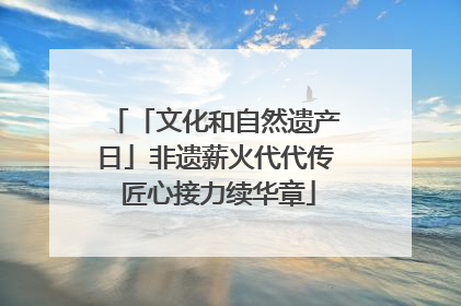 「文化和自然遗产日」非遗薪火代代传 匠心接力续华章