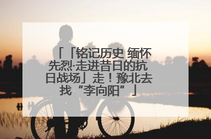 「铭记历史 缅怀先烈·走进昔日的抗日战场」走！豫北去找“李向阳”