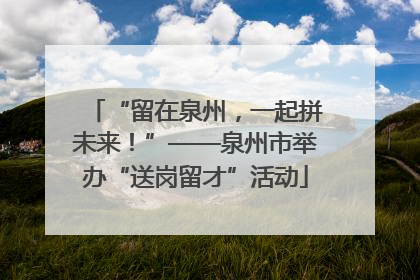 “留在泉州，一起拼未来！”——泉州市举办“送岗留才”活动