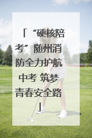 “硬核陪考”随州消防全力护航中考 筑梦青春安全路