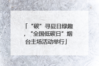 “碳”寻夏日绿趣，“全国低碳日”烟台主场活动举行