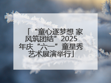 “童心逐梦想 家风筑团结”2025年庆“六一”童星秀艺术展演举行
