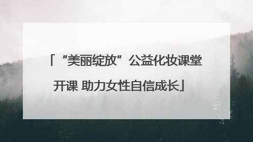 “美丽绽放”公益化妆课堂开课 助力女性自信成长