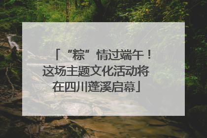“粽”情过端午！这场主题文化活动将在四川蓬溪启幕