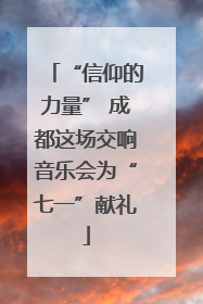 “信仰的力量” 成都这场交响音乐会为“七一”献礼