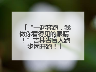 “一起奔跑，我做你看得见的眼睛！”吉林省盲人跑步团开跑！