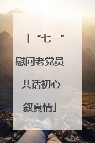 “七一”慰问老党员 共话初心叙真情