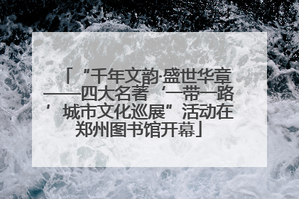 “千年文韵·盛世华章——四大名著‘一带一路’城市文化巡展”活动在郑州图书馆开幕