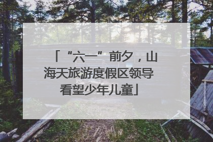 “六一”前夕，山海天旅游度假区领导看望少年儿童