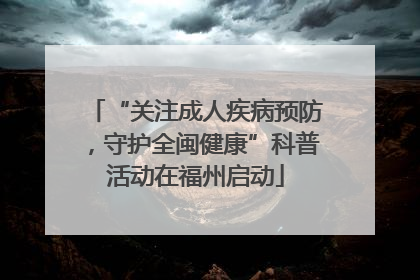 “关注成人疾病预防，守护全闽健康”科普活动在福州启动