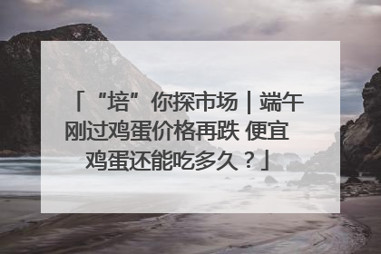 “培”你探市场｜端午刚过鸡蛋价格再跌 便宜鸡蛋还能吃多久？
