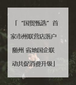 “国贸甄选”首家市州联营店落户随州 省地国企联动共促消费升级