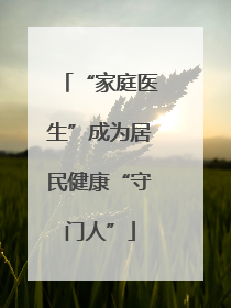 “家庭医生”成为居民健康“守门人”