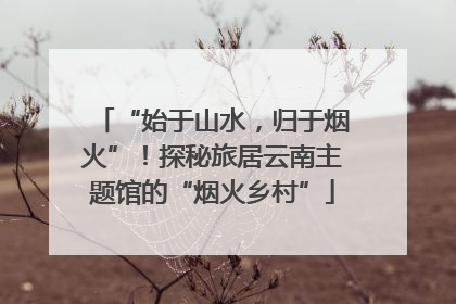 “始于山水，归于烟火”！探秘旅居云南主题馆的“烟火乡村”
