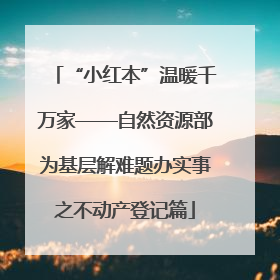 “小红本”温暖千万家——自然资源部为基层解难题办实事之不动产登记篇