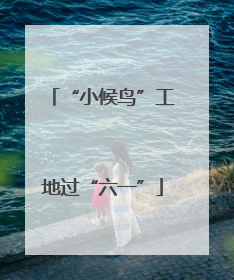 “小候鸟”工地过“六一”