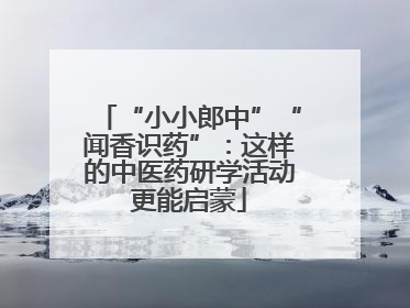 “小小郎中”“闻香识药”：这样的中医药研学活动更能启蒙