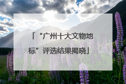 “广州十大文物地标”评选结果揭晓