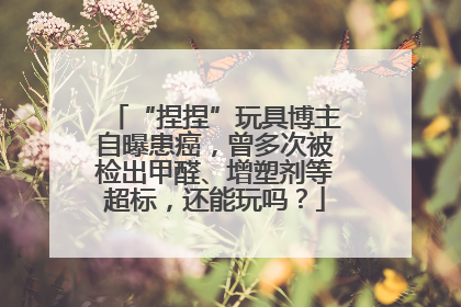 “捏捏”玩具博主自曝患癌，曾多次被检出甲醛、增塑剂等超标，还能玩吗？