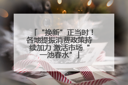 “换新”正当时！各地提振消费政策持续加力 激活市场“一池春水”