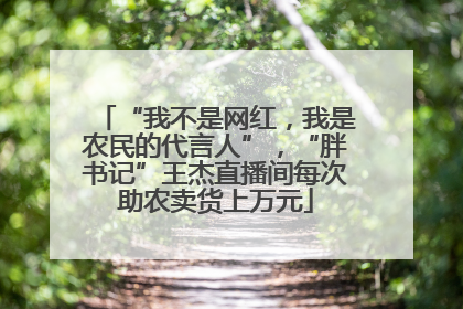 “我不是网红，我是农民的代言人”，“胖书记”王杰直播间每次助农卖货上万元