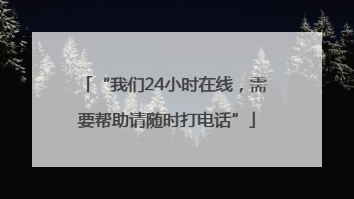 “我们24小时在线，需要帮助请随时打电话”
