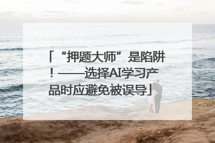 “押题大师”是陷阱！——选择AI学习产品时应避免被误导