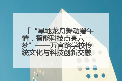 “旱地龙舟舞动端午情，智能科技点亮六一梦”——万官路学校传统文化与科技创新交融的精彩盛宴