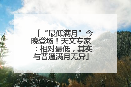 “最低满月”今晚登场！天文专家：相对最低，其实与普通满月无异