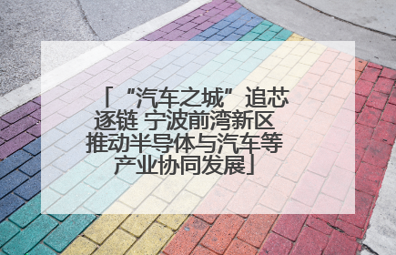 “汽车之城”追芯逐链 宁波前湾新区推动半导体与汽车等产业协同发展