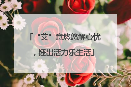 “艾”意悠悠解心忧，锤出活力乐生活