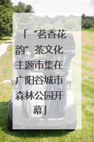 “茗香花韵”茶文化主题市集在广阳谷城市森林公园开幕