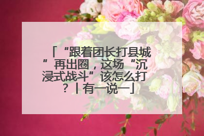 “跟着团长打县城”再出圈，这场“沉浸式战斗”该怎么打？丨有一说一