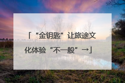 “金钥匙”让旅途文化体验“不一般”→