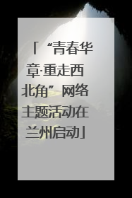 “青春华章·重走西北角”网络主题活动在兰州启动
