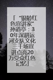 “银龄红色宣讲家”孙道亭：30年深耕运河支队文化 三千场宣讲点亮20万受众红色记忆