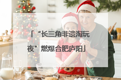 “长三角非遗淘玩夜”燃爆合肥庐阳