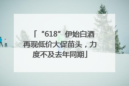 “618”伊始白酒再现低价大促苗头，力度不及去年同期