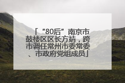 “80后”南京市鼓楼区区长方靖，跨市调任常州市委常委、市政府党组成员