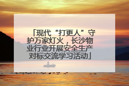 现代“打更人”守护万家灯火，长沙物业行业开展安全生产对标交流学习活动