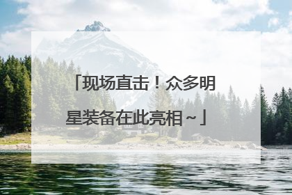 现场直击！众多明星装备在此亮相～