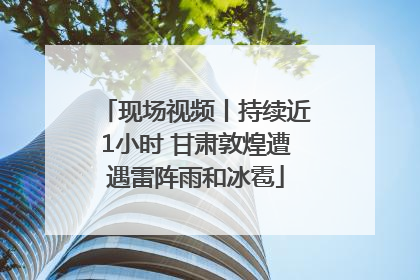 现场视频丨持续近1小时 甘肃敦煌遭遇雷阵雨和冰雹