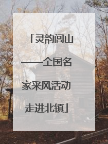 灵韵闾山——全国名家采风活动走进北镇