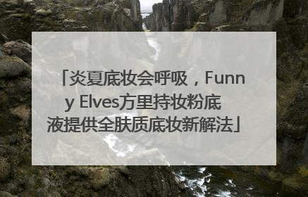 炎夏底妆会呼吸，Funny Elves方里持妆粉底液提供全肤质底妆新解法