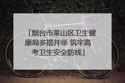 烟台市莱山区卫生健康局多措并举 筑牢高考卫生安全防线