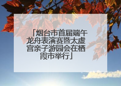 烟台市首届端午龙舟表演赛暨太虚宫亲子游园会在栖霞市举行