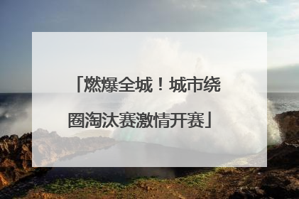 燃爆全城！城市绕圈淘汰赛激情开赛