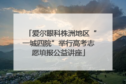 爱尔眼科株洲地区“一城四院”举行高考志愿填报公益讲座